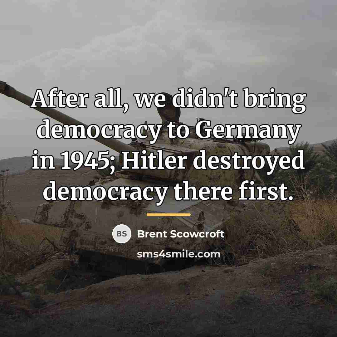 “After all, we didn't bring democracy to Germany in 1945;…” quote by Brent Scowcroft
