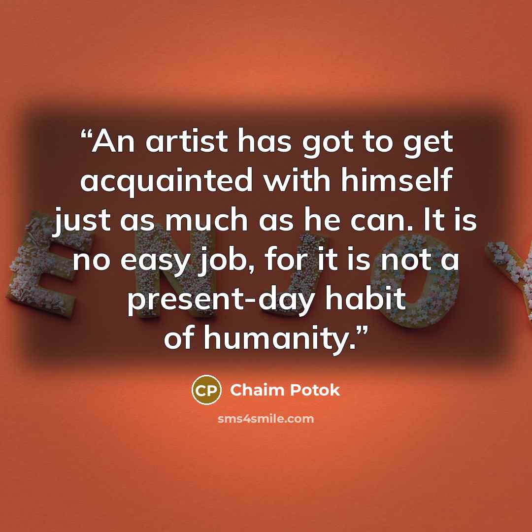 “An artist has got to get acquainted with himself just as much as he can. It is no easy job, for it is not a present-day habit of humanity.” quote by Chaim Potok