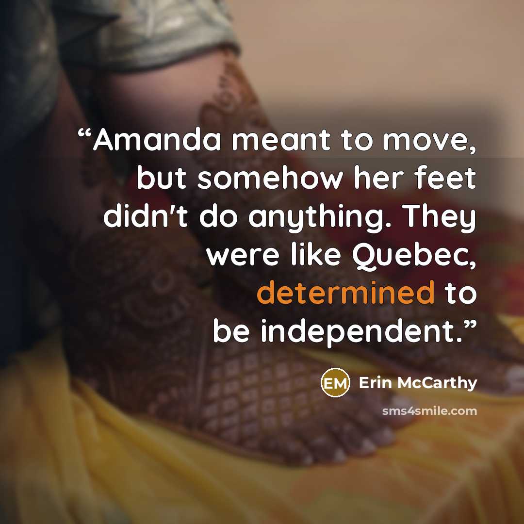 “Amanda meant to move, but somehow her feet didn't do anything. They were like Quebec, determined to be independent.” quote by Erin McCarthy