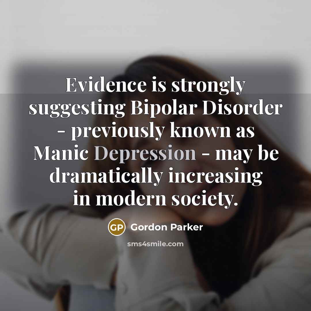 “Evidence is strongly suggesting Bipolar Disorder - previously known as Manic Depression - may be dramatically increasing in modern society.” quote by Gordon Parker