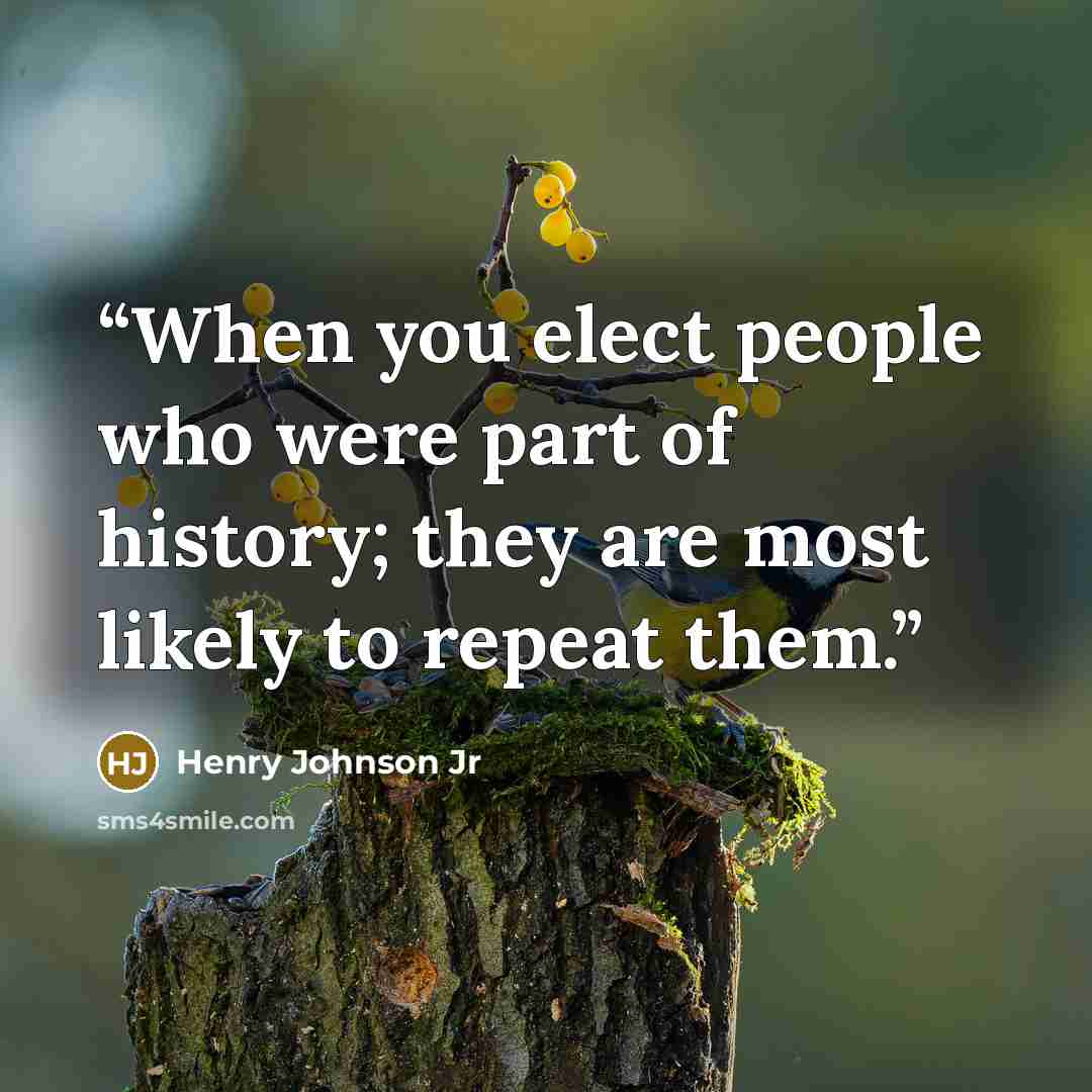“When you elect people who were part of history; they are most likely to repeat them.” quote by Henry Johnson Jr