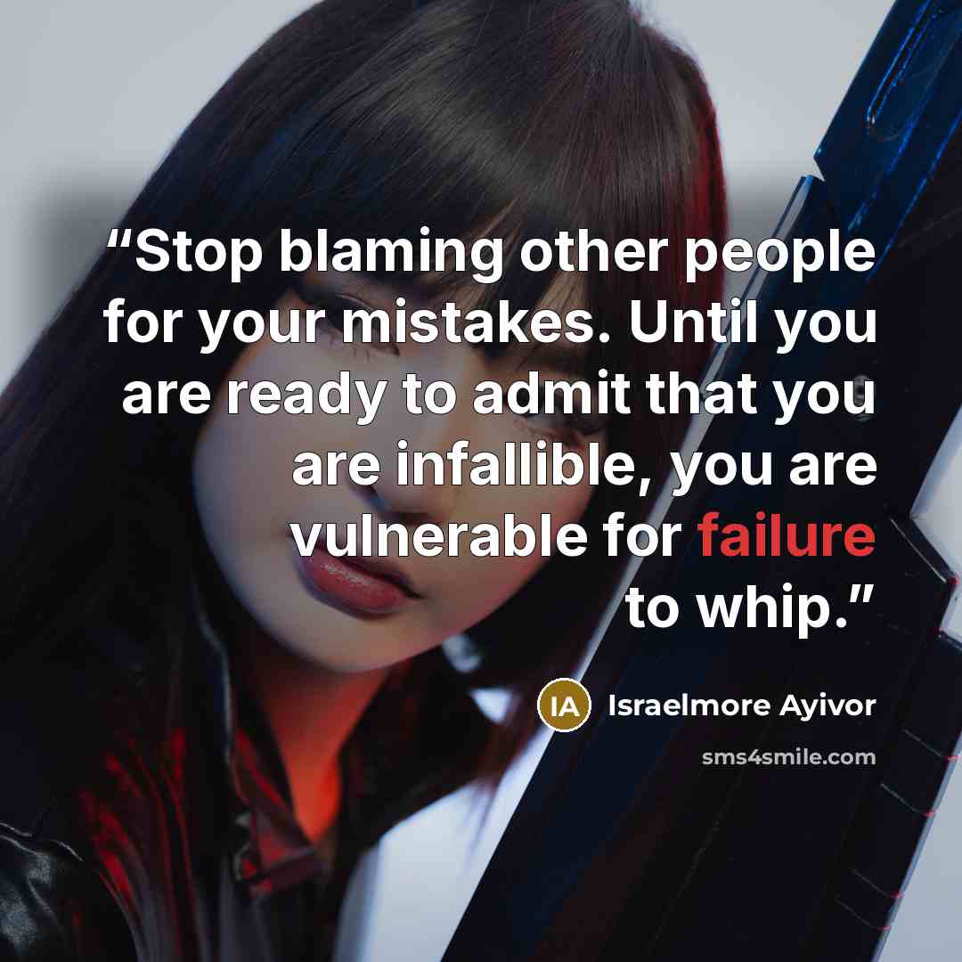 “Stop blaming other people for your mistakes. Until you are ready to admit that you are infallible, you are vulnerable for failure to whip.” quote by Israelmore Ayivor