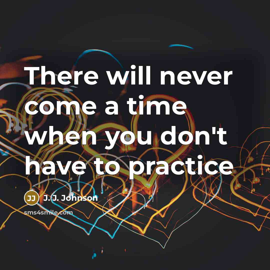 “There will never come a time when you don't have to practice” quote by J. J. Johnson