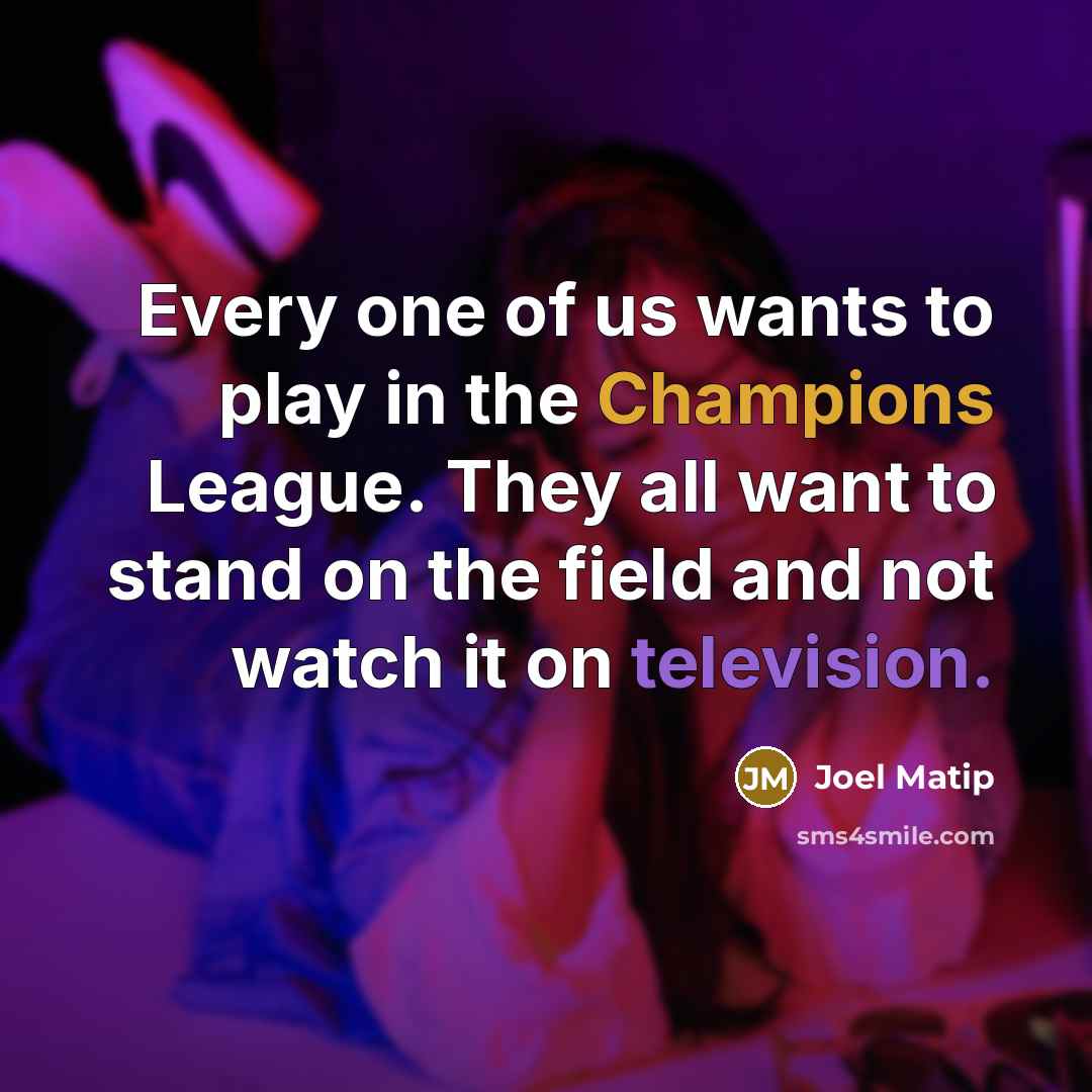 “Every one of us wants to play in the Champions League. They all want to stand on the field and not watch it on television.” quote by Joel Matip