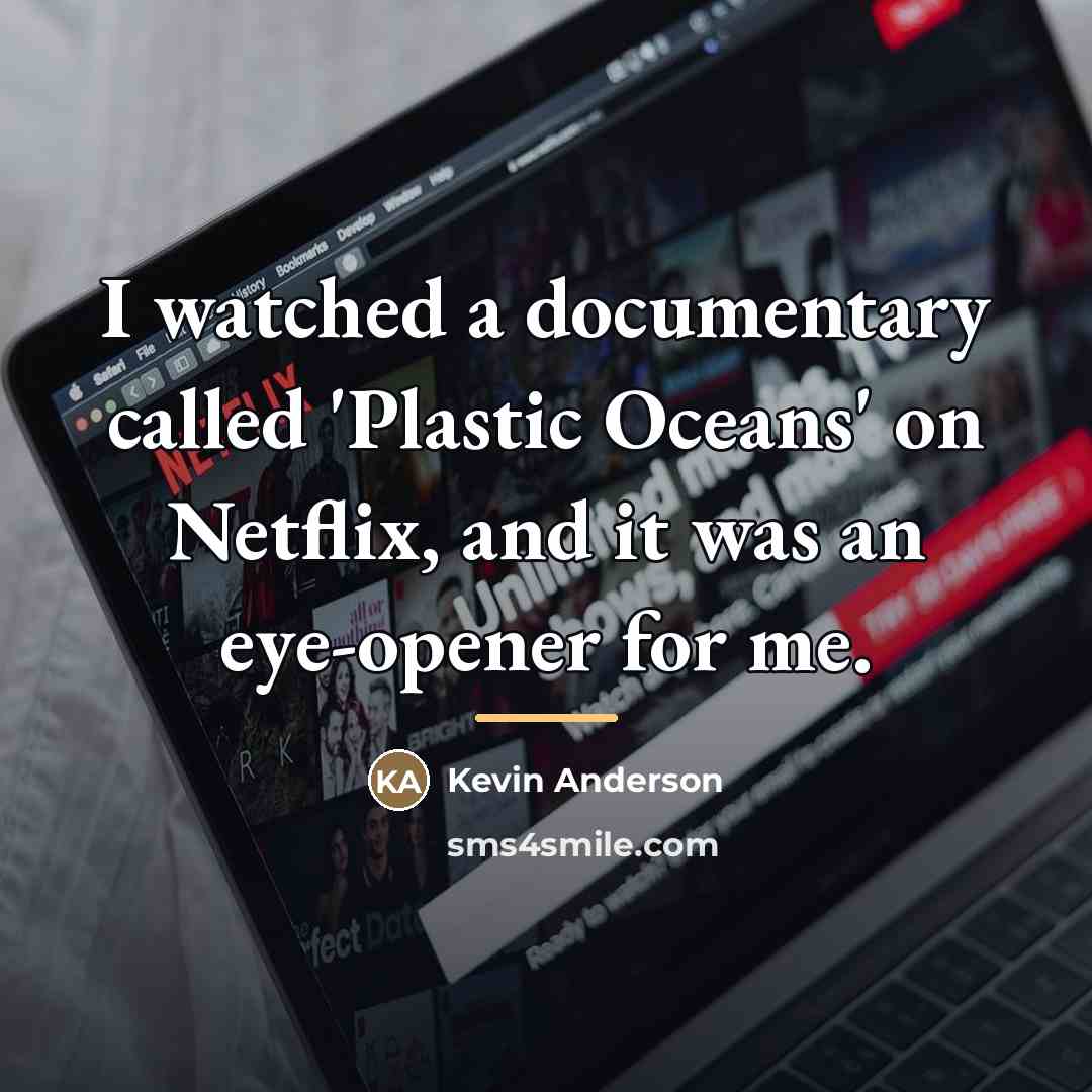 “I watched a documentary called 'Plastic Oceans' on Netflix, and…” quote by Kevin Anderson