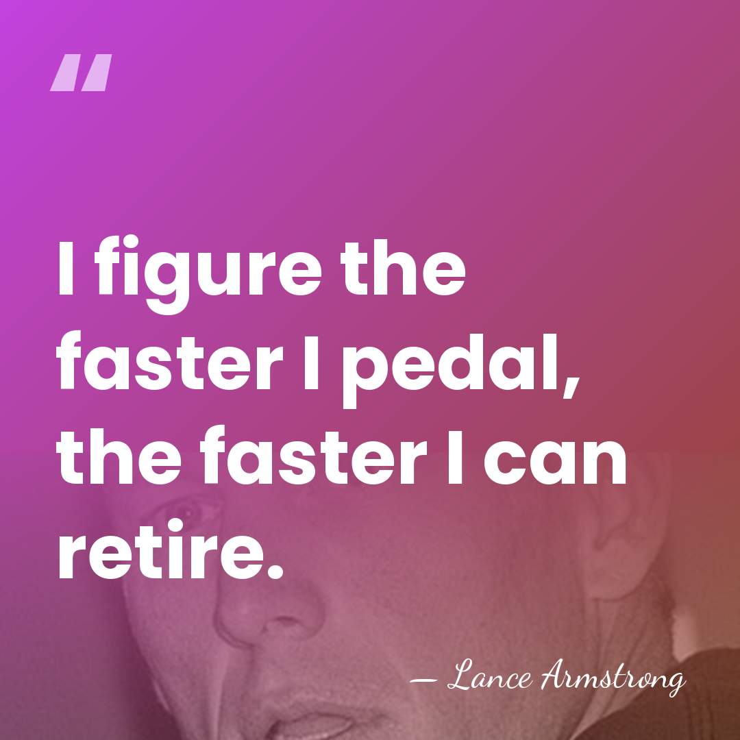 I figure the faster I pedal, the faster I can retire. - Lance Armstrong