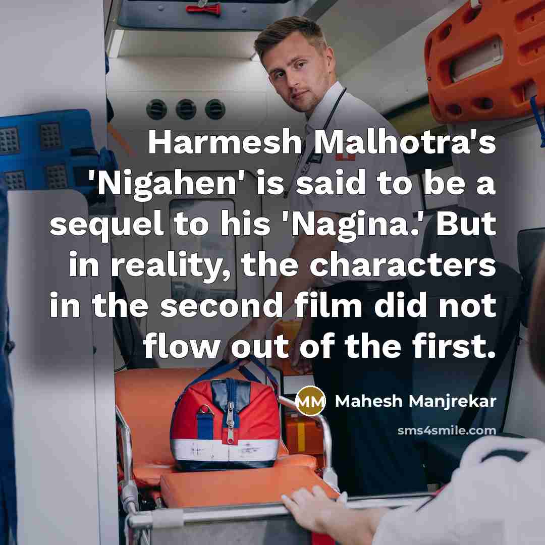“Harmesh Malhotra's 'Nigahen' is said to be a sequel to his 'Nagina.' But in reality, the characters in the second film did not flow out of the first.” quote by Mahesh Manjrekar