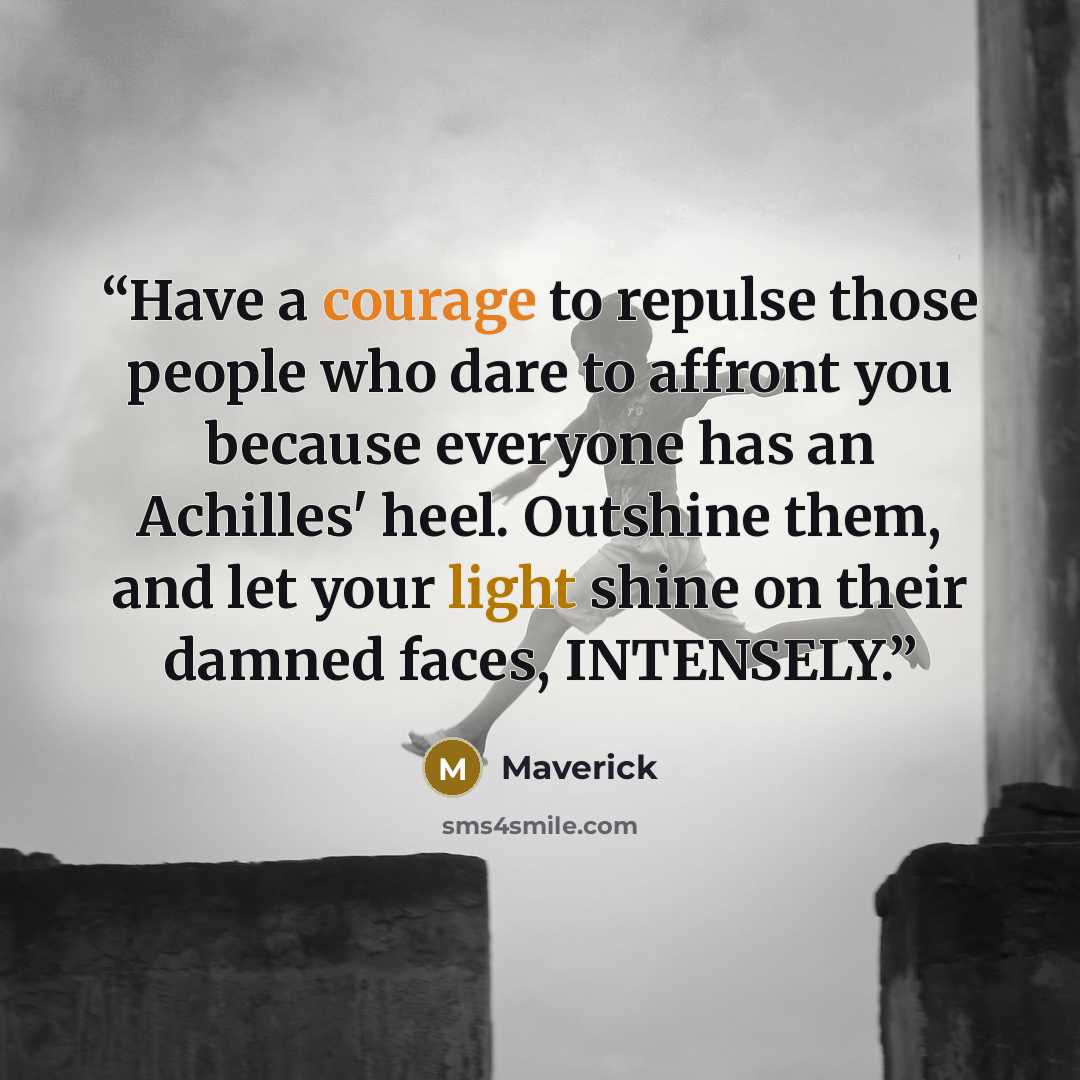 “Have a courage to repulse those people who dare to affront you because everyone has an Achilles' heel. Outshine them, and let your light shine on their damned faces, INTENSELY.” quote by Maverick