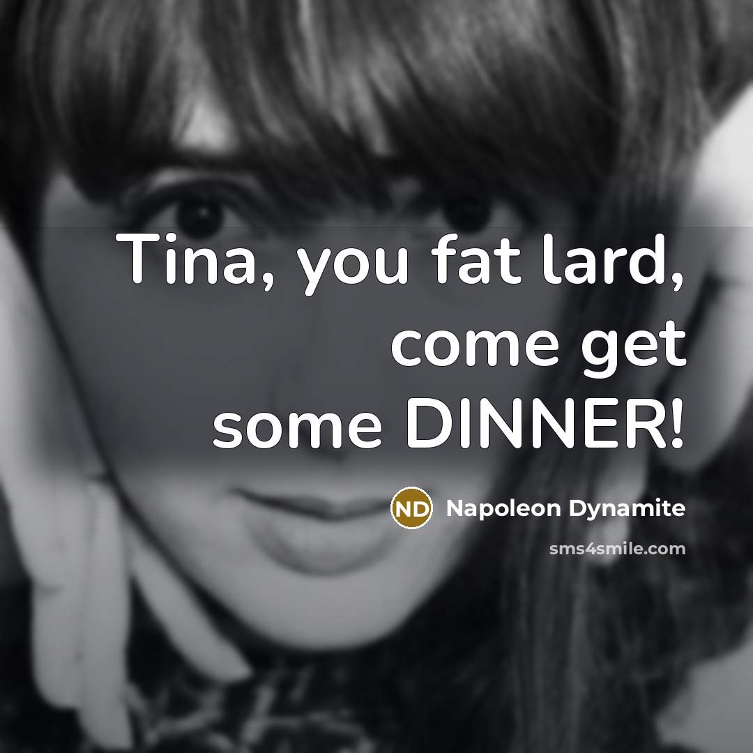 “Tina, you fat lard, come get some DINNER!…” quote by Napoleon Dynamite