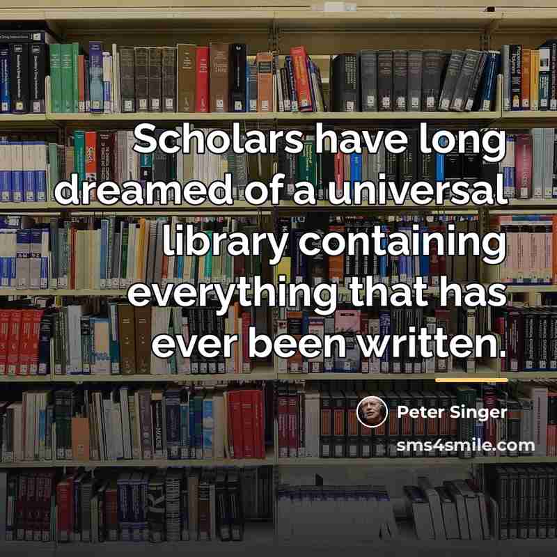 “Scholars have long dreamed of a universal library containing everything…” quote by Peter Singer
