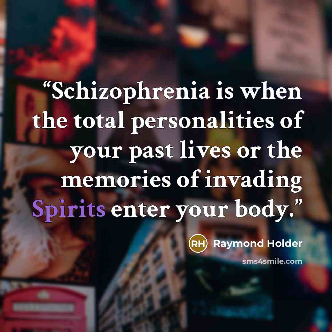“Schizophrenia is when the total personalities of your past lives or the memories of invading Spirits enter your body.” quote by Raymond Holder