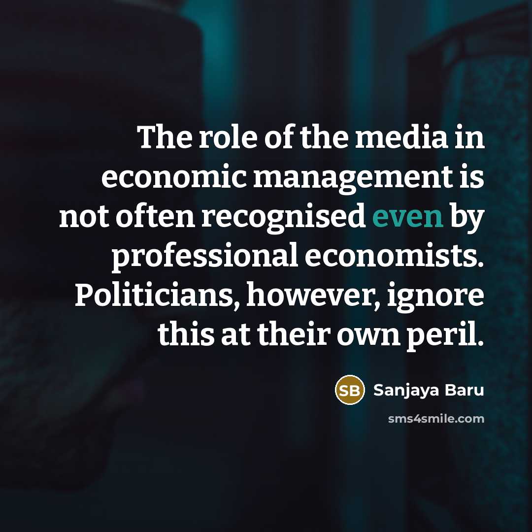 “The role of the media in economic management is not often recognised even by professional economists. Politicians, however, ignore this at their own peril.” quote by Sanjaya Baru