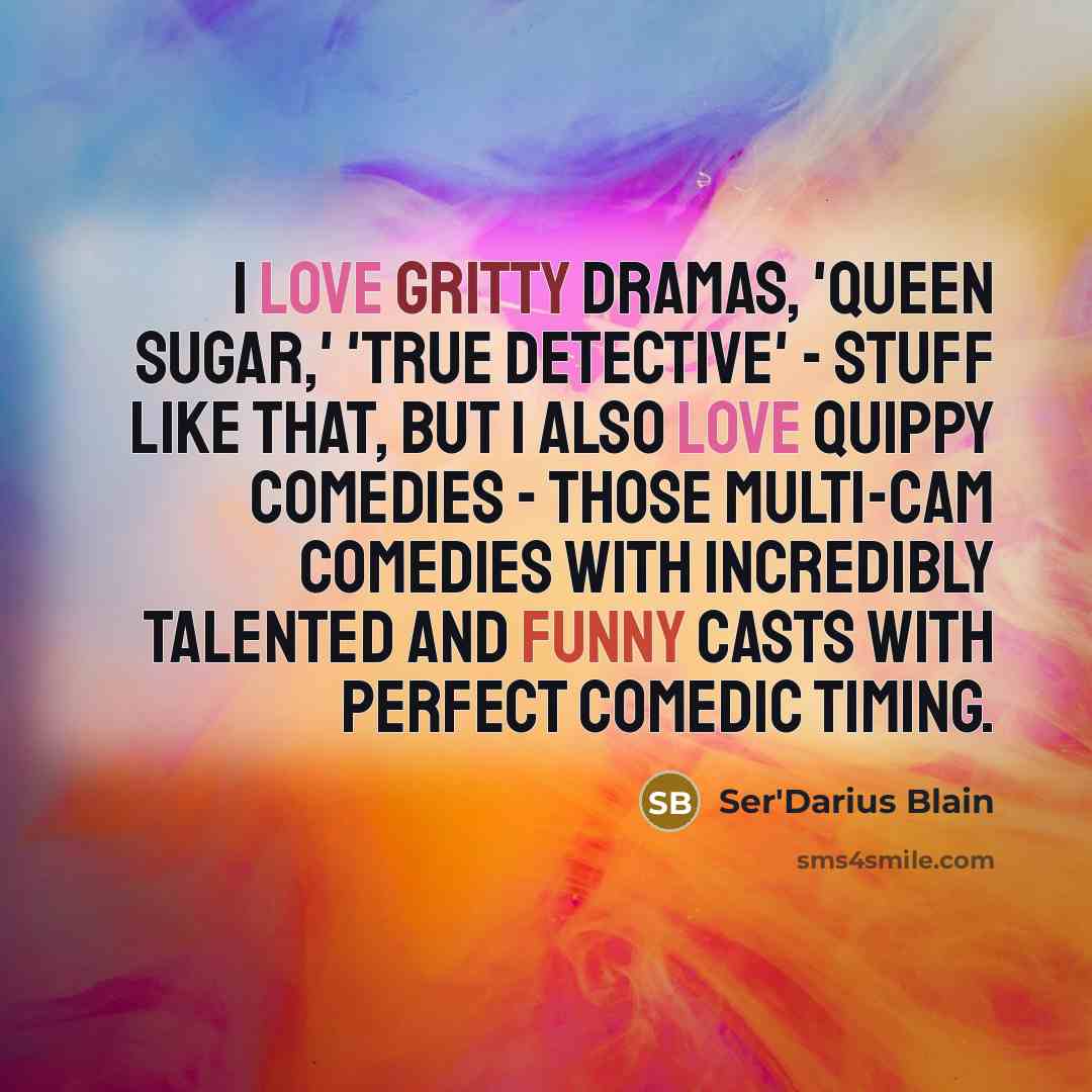 “I love gritty dramas, 'Queen Sugar,' 'True Detective' - stuff like that, but I also love quippy comedies - those multi-cam comedies with incredibly talented and funny casts with perfect comedic timing.” quote by Ser'Darius Blain
