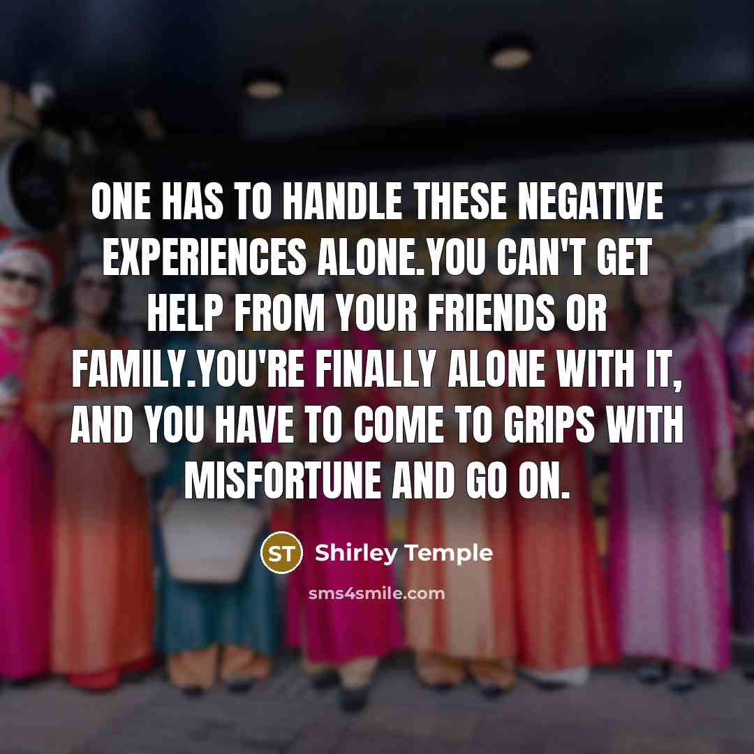 “One has to handle these negative experiences alone.You can't get…” quote by Shirley Temple