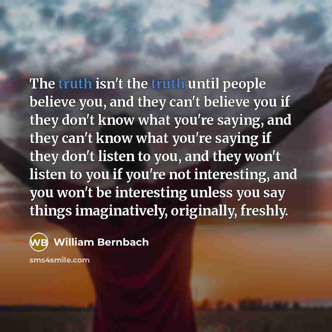 “The truth isn't the truth until people believe you, and…” quote by William Bernbach