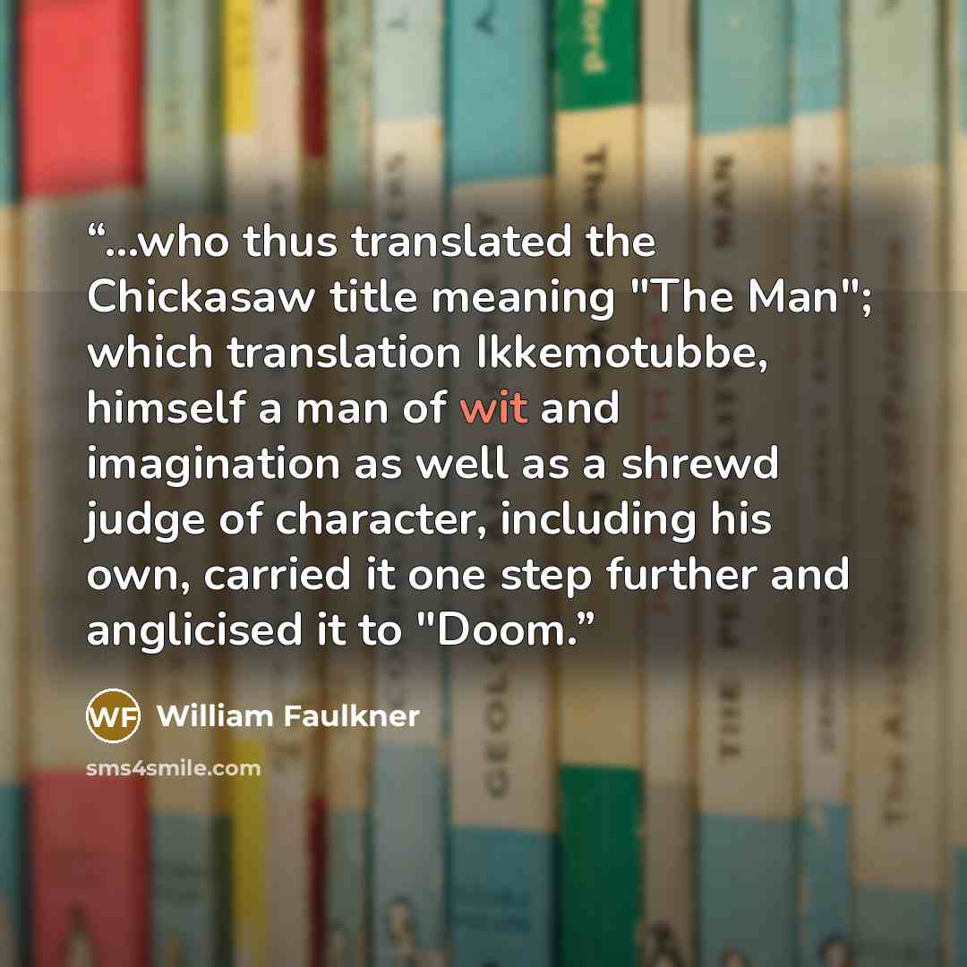 “...who thus translated the Chickasaw title meaning "The Man"; which translation Ikkemotubbe, himself a man of wit and imagination as well as a shrewd judge of character, including his own, carried it one step further and anglicised it to "Doom.” quote by William Faulkner
