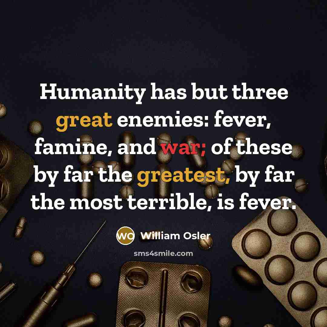 “Humanity has but three great enemies: fever, famine, and war; of these by far the greatest, by far the most terrible, is fever.” quote by William Osler