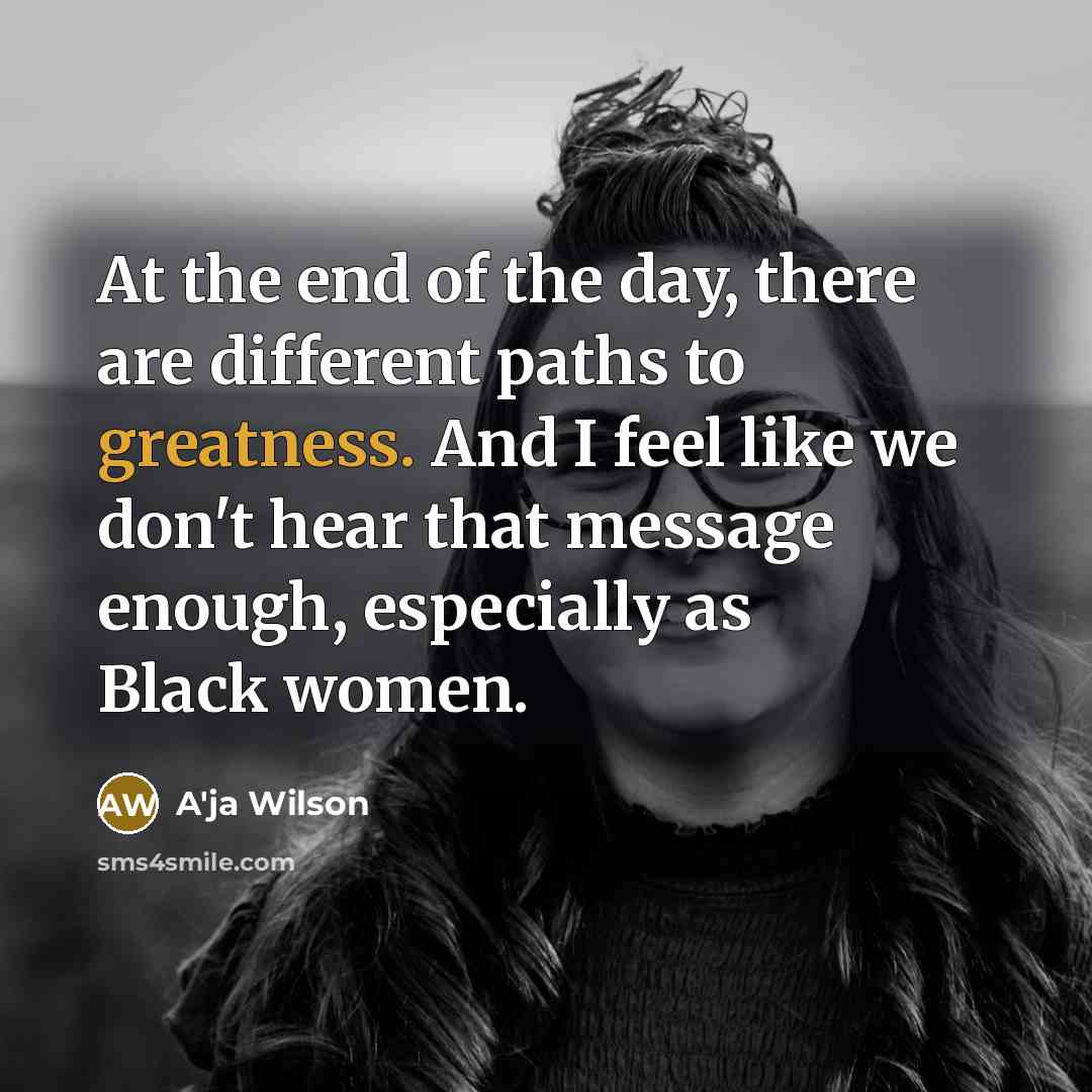 “At the end of the day, there are different paths to greatness. And I feel like we don't hear that message enough, especially as Black women.” quote by A'ja Wilson