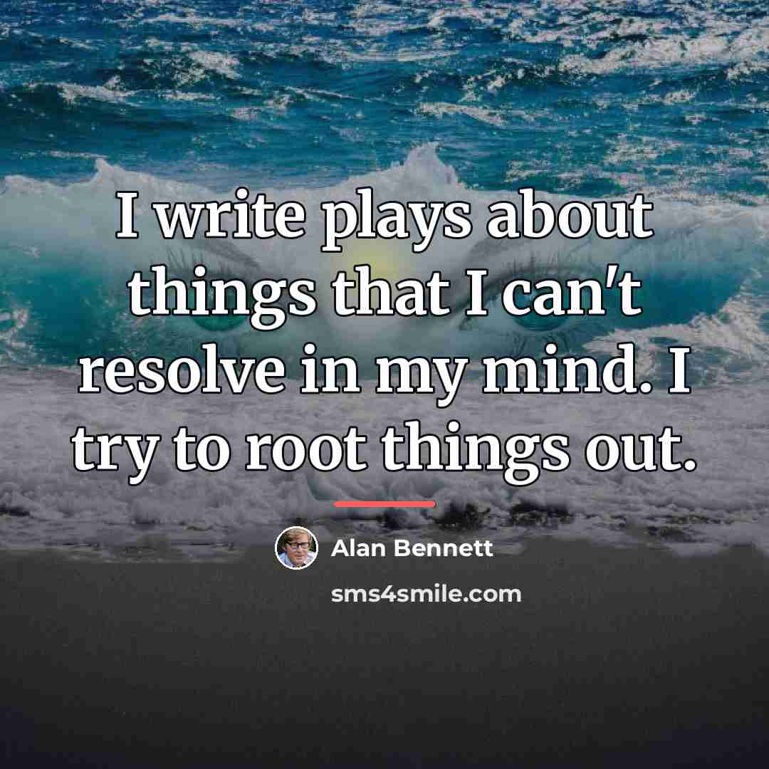 “I write plays about things that I can't resolve in…” quote by Alan Bennett
