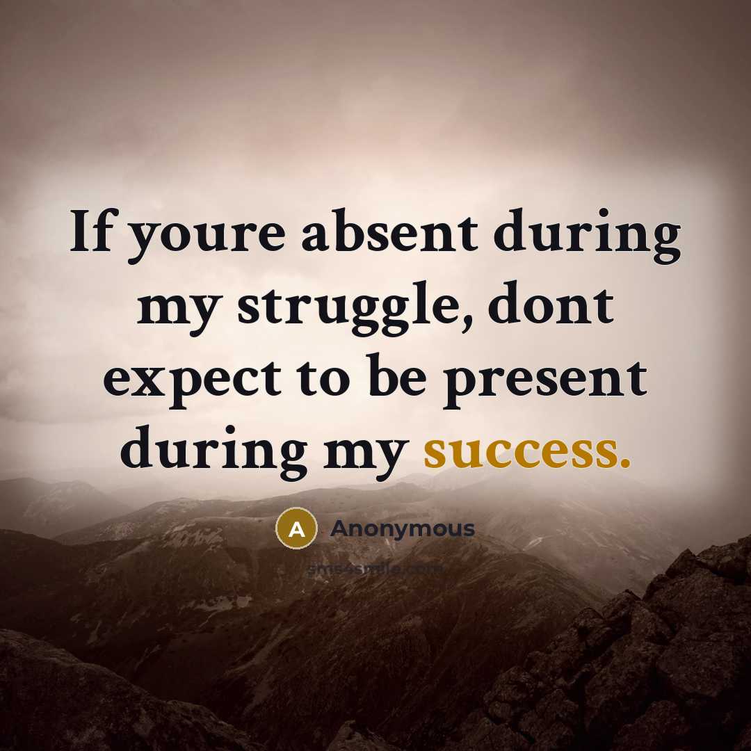 “If youre absent during my struggle, dont expect to be present during my success.” quote by Anonymous