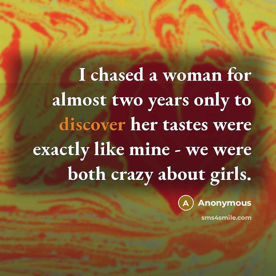 “I chased a woman for almost two years only to discover her tastes were exactly like mine - we were both crazy about girls.” quote by Anonymous