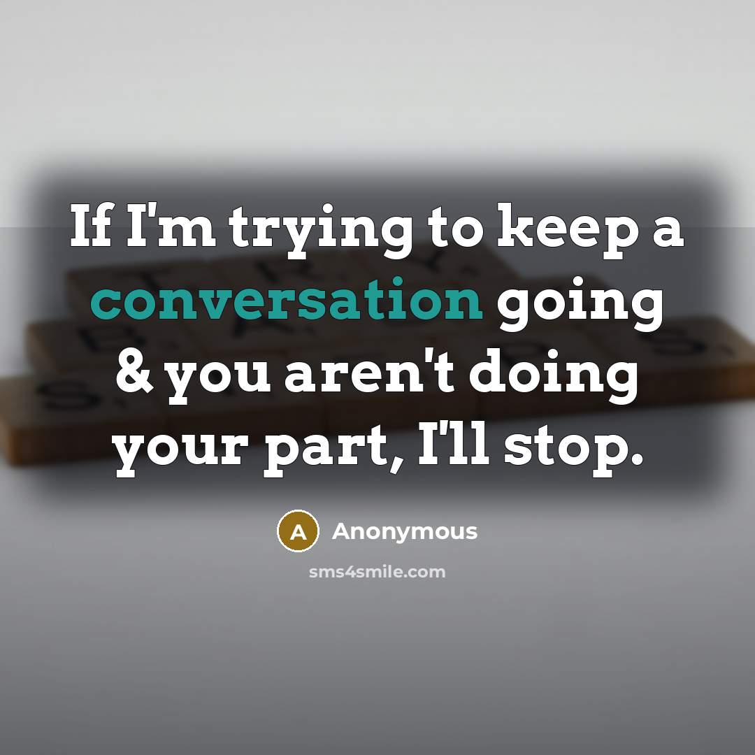 “If I'm trying to keep a conversation going & you aren't doing your part, I'll stop.” quote by Anonymous