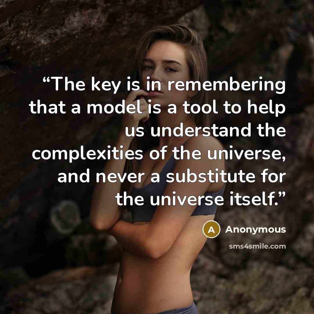 “The key is in remembering that a model is a tool to help us understand the complexities of the universe, and never a substitute for the universe itself.” quote by Anonymous
