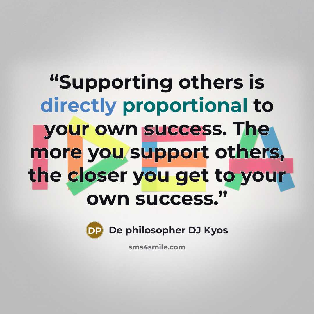 “Supporting others is directly proportional to your own success. The more you support others, the closer you get to your own success.” quote by De philosopher DJ Kyos