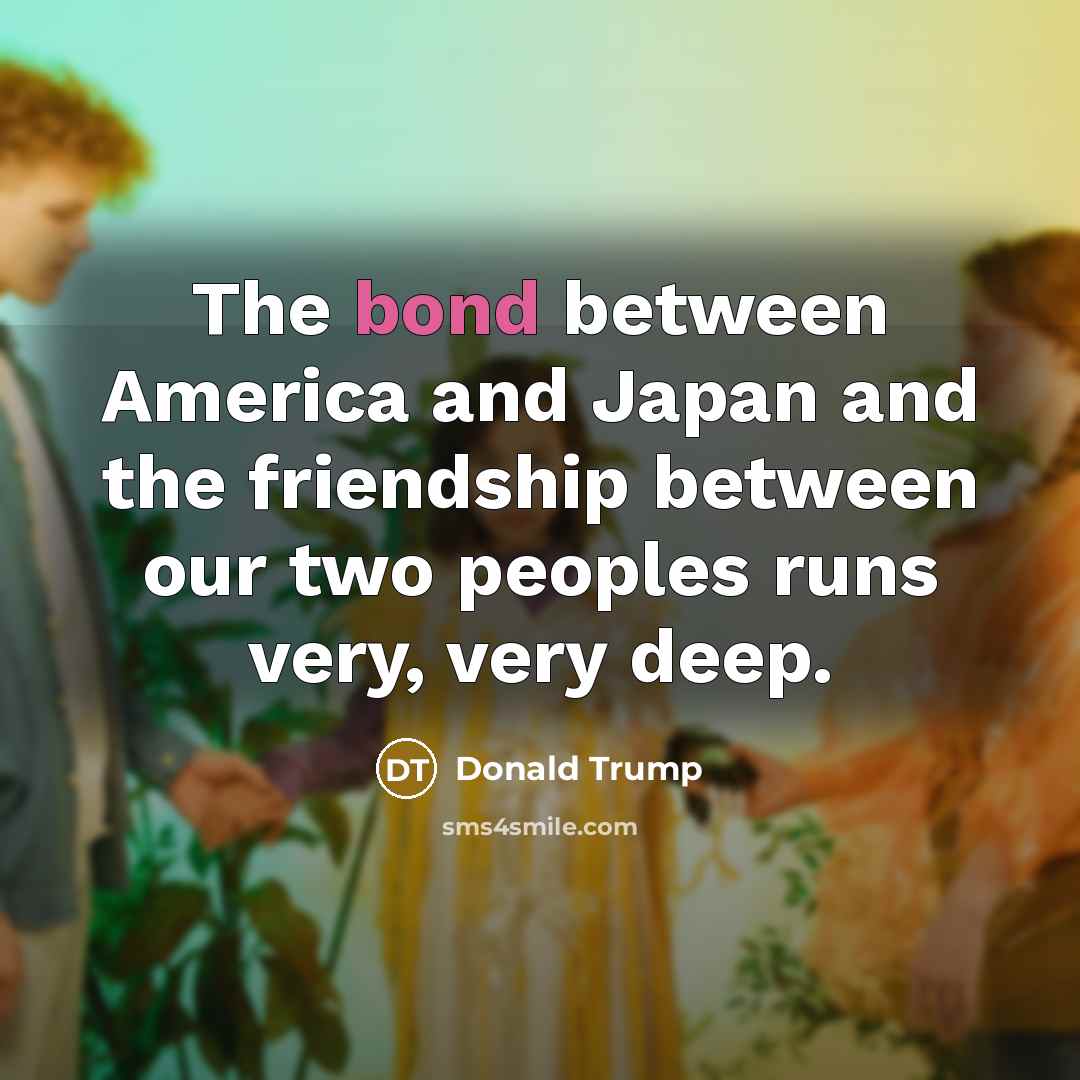 “The bond between America and Japan and the friendship between…” quote by Donald Trump