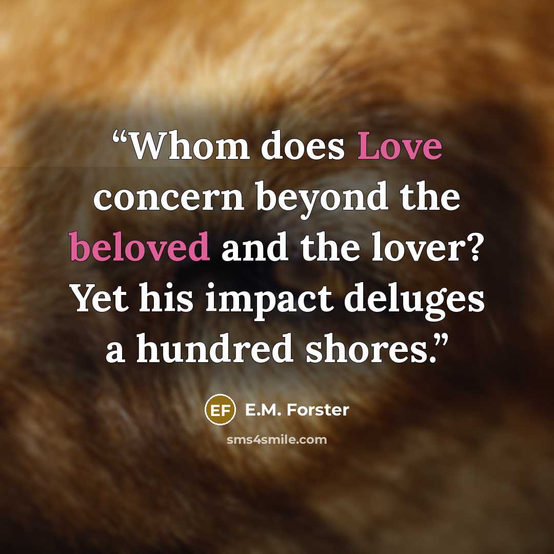 “Whom does Love concern beyond the beloved and the lover? Yet his impact deluges a hundred shores.” quote by E.M. Forster