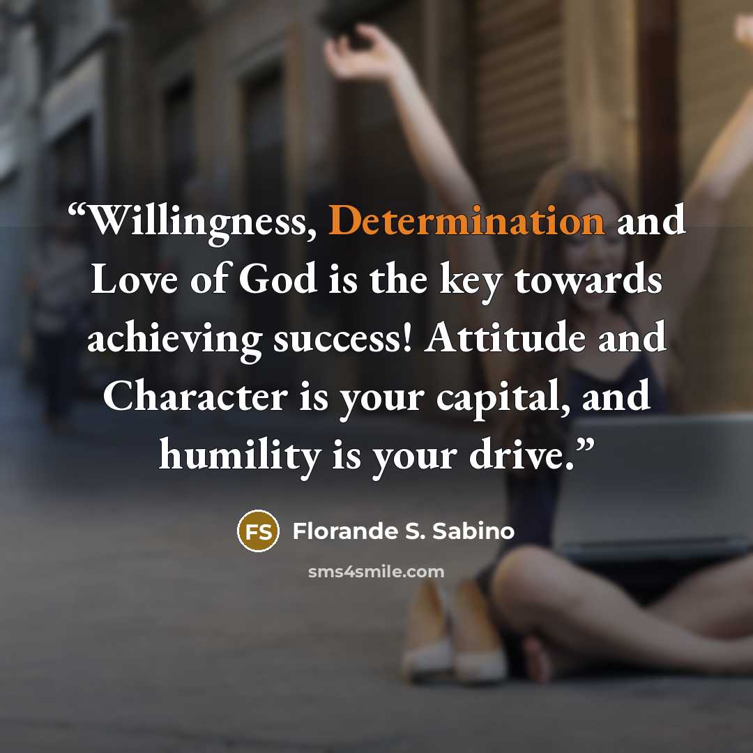 “Willingness, Determination and Love of God is the key towards achieving success! Attitude and Character is your capital, and humility is your drive.” quote by Florande S. Sabino
