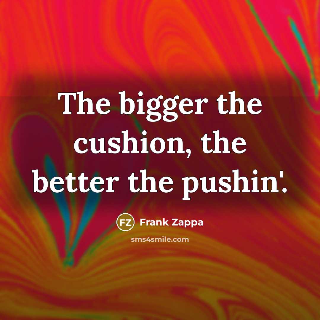 “The bigger the cushion, the better the pushin'.…” quote by Frank Zappa