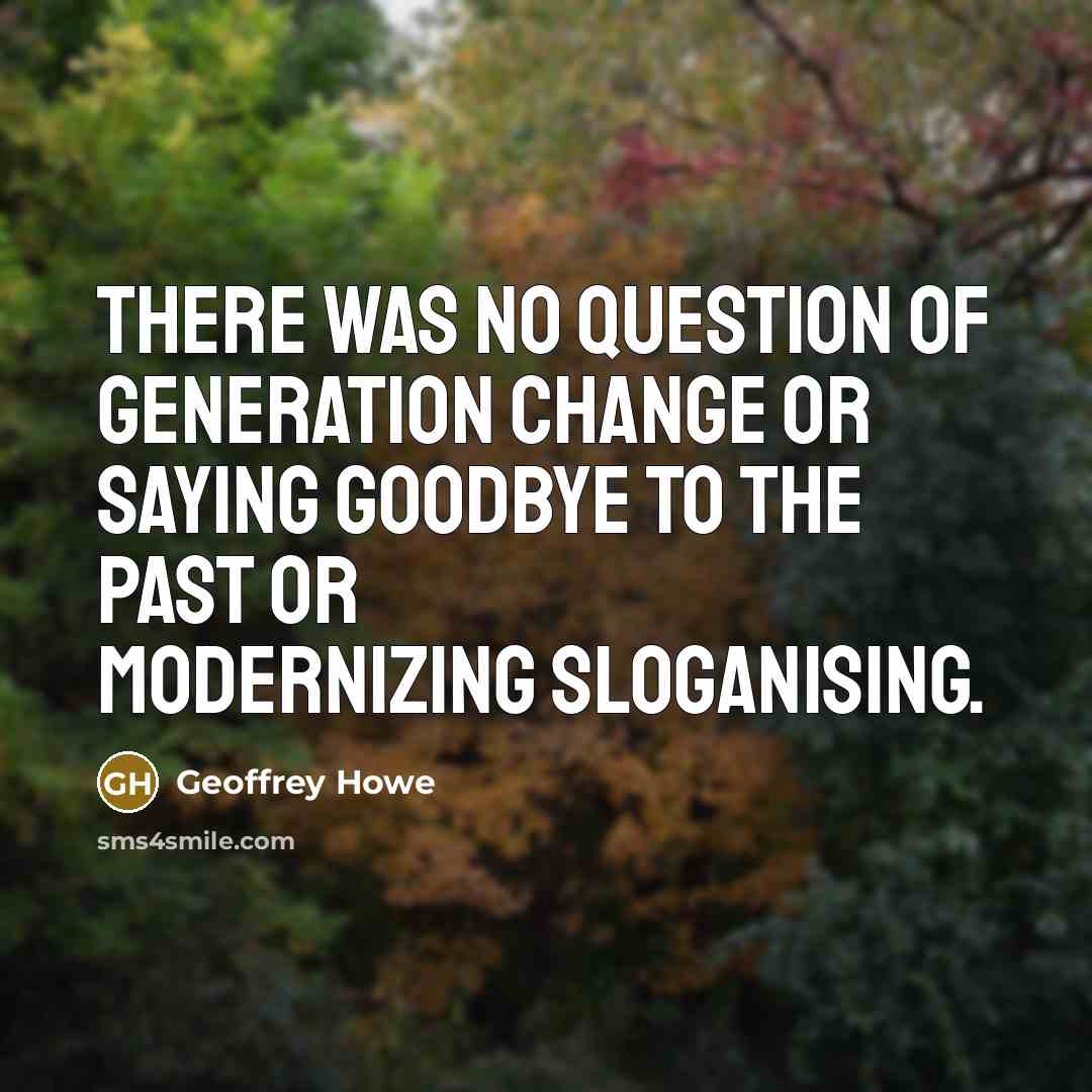 “There was no question of generation change or saying goodbye…” quote by Geoffrey Howe