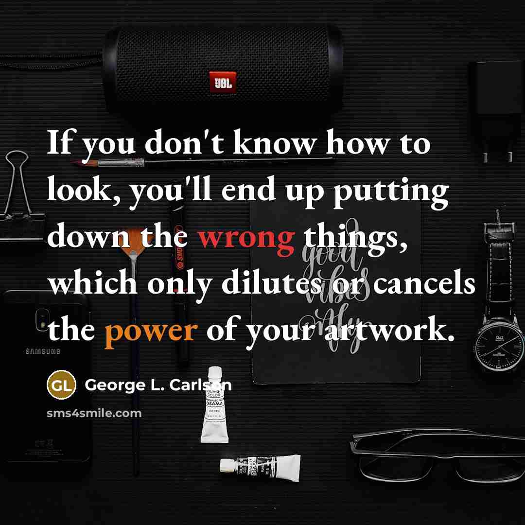 “If you don't know how to look, you'll end up putting down the wrong things, which only dilutes or cancels the power of your artwork.” quote by George L. Carlson