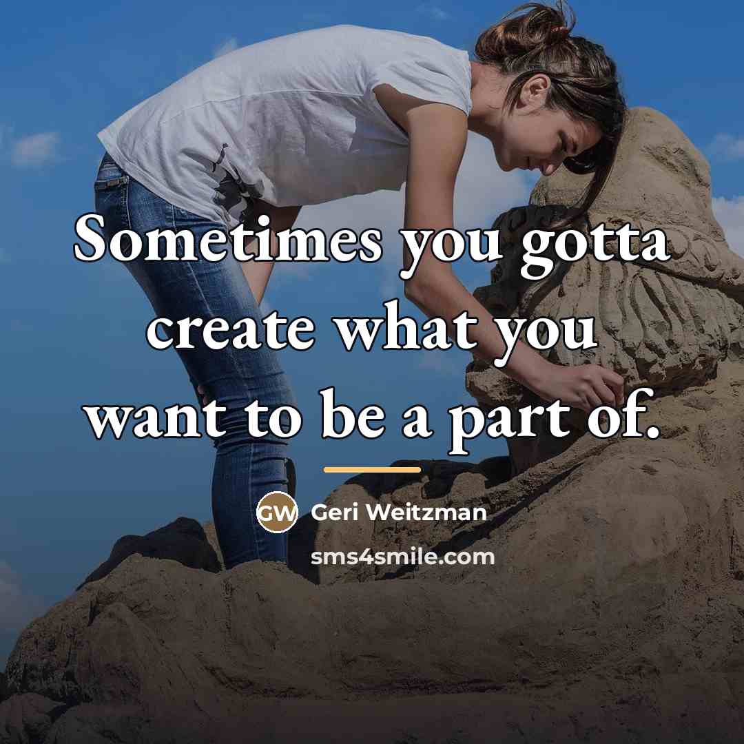 “Sometimes you gotta create what you want to be a…” quote by Geri Weitzman