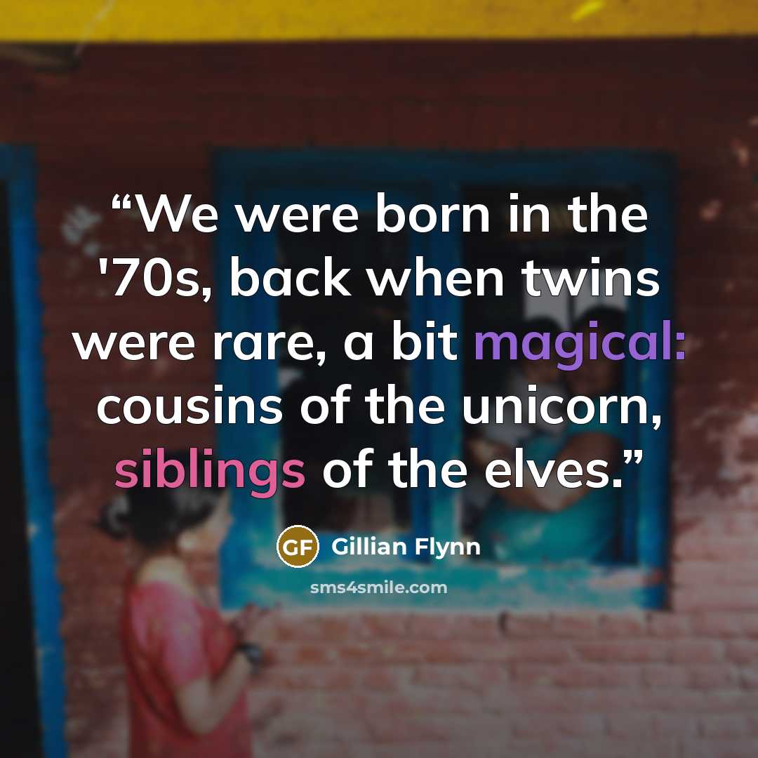 “We were born in the '70s, back when twins were rare, a bit magical: cousins of the unicorn, siblings of the elves.” quote by Gillian Flynn