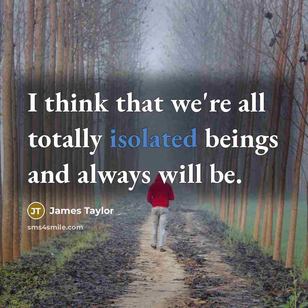 “I think that we're all totally isolated beings and always will be.” quote by James Taylor