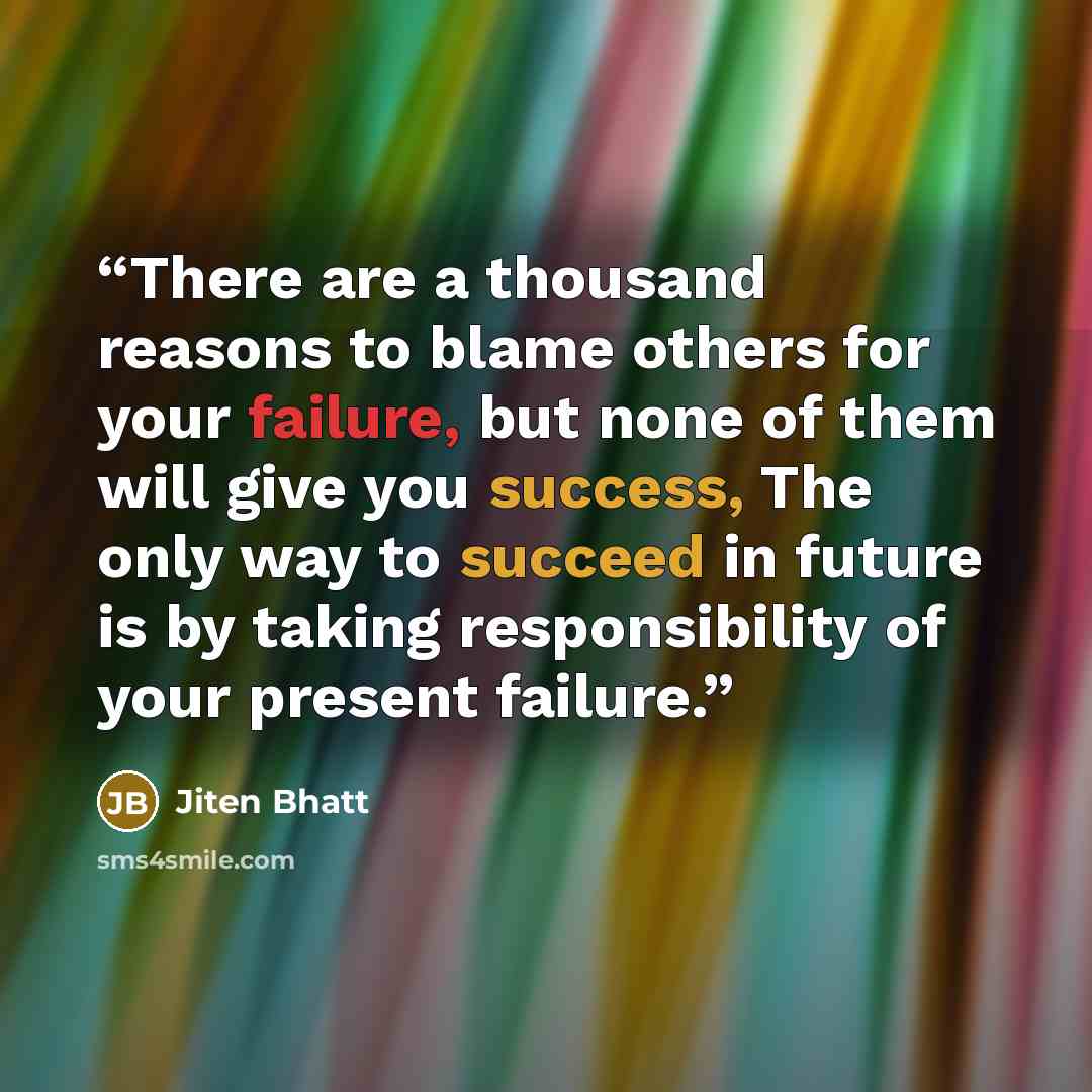 “There are a thousand reasons to blame others for your failure, but none of them will give you success, The only way to succeed in future is by taking responsibility of your present failure.” quote by Jiten Bhatt