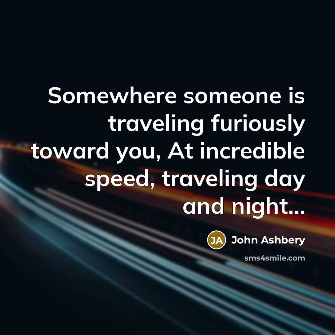 “Somewhere someone is traveling furiously toward you, At incredible speed,…” quote by John Ashbery