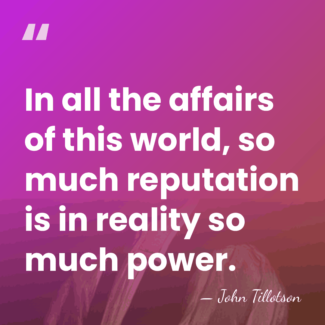 In all the affairs of this world, so much reputation is in&hellip; - John Tillotson