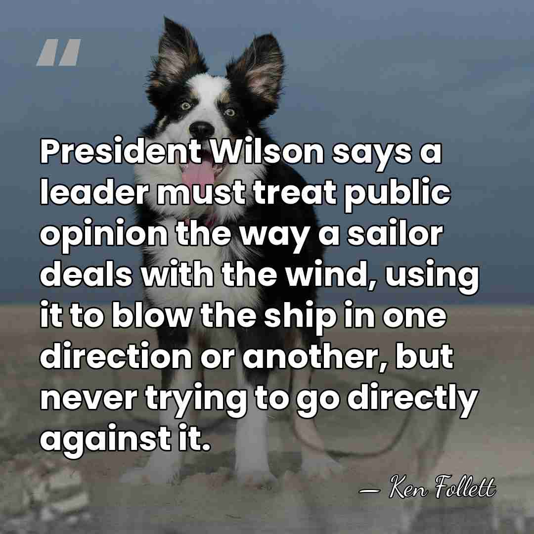 President Wilson says a leader must treat public opinion the way a&hellip; - Ken Follett