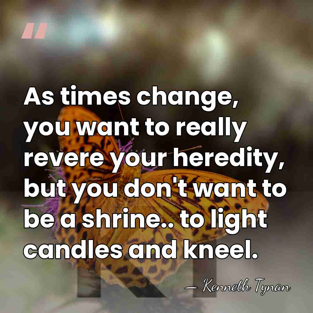 As times change, you want to really revere your heredity, but you&hellip; - Kenneth Tynan