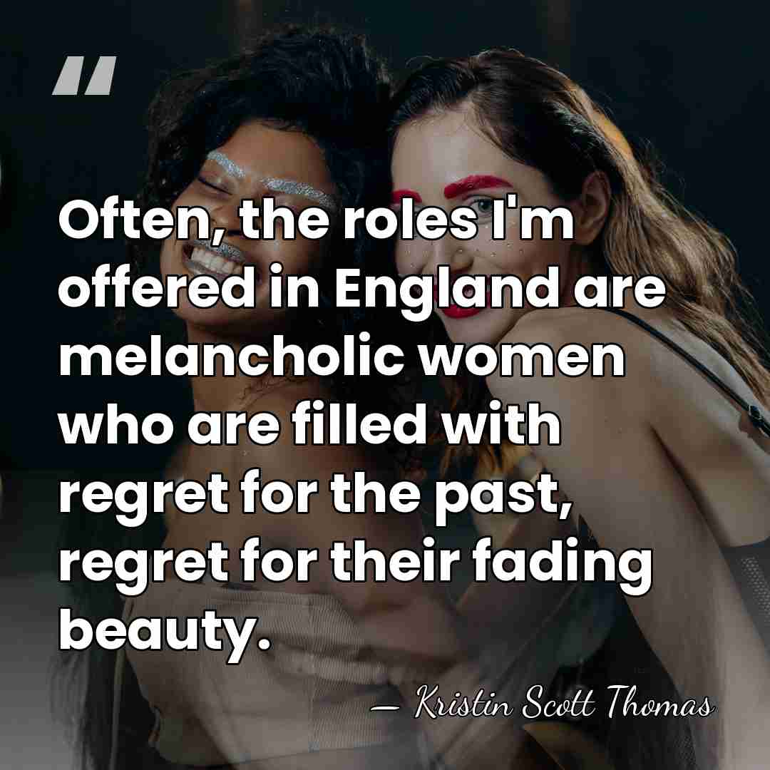 Often, the roles I'm offered in England are melancholic women who are&hellip; - Kristin Scott Thomas