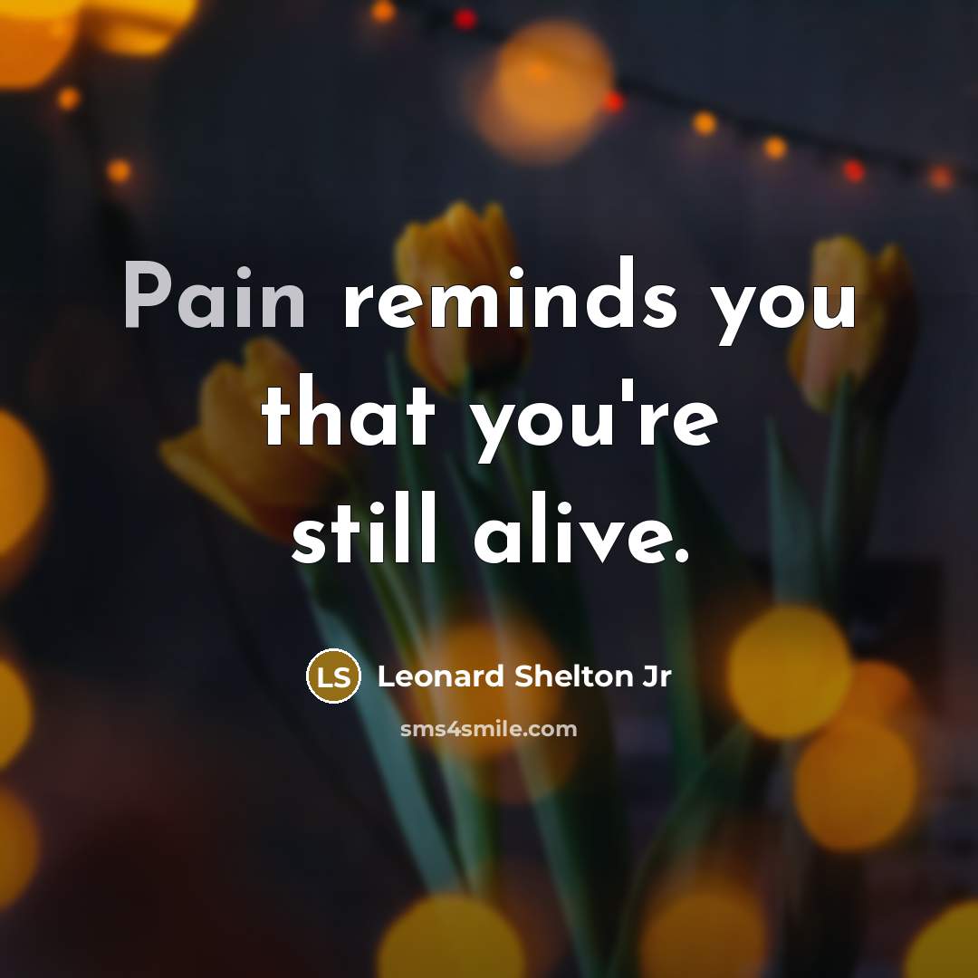 “Pain reminds you that you're still alive.” quote by Leonard Shelton Jr