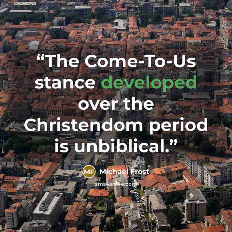 “The Come-To-Us stance developed over the Christendom period is unbiblical.” quote by Michael Frost