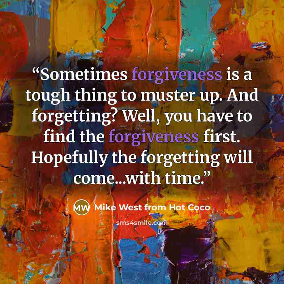 “Sometimes forgiveness is a tough thing to muster up. And forgetting? Well, you have to find the forgiveness first. Hopefully the forgetting will come...with time.” quote by Mike West from Hot Coco