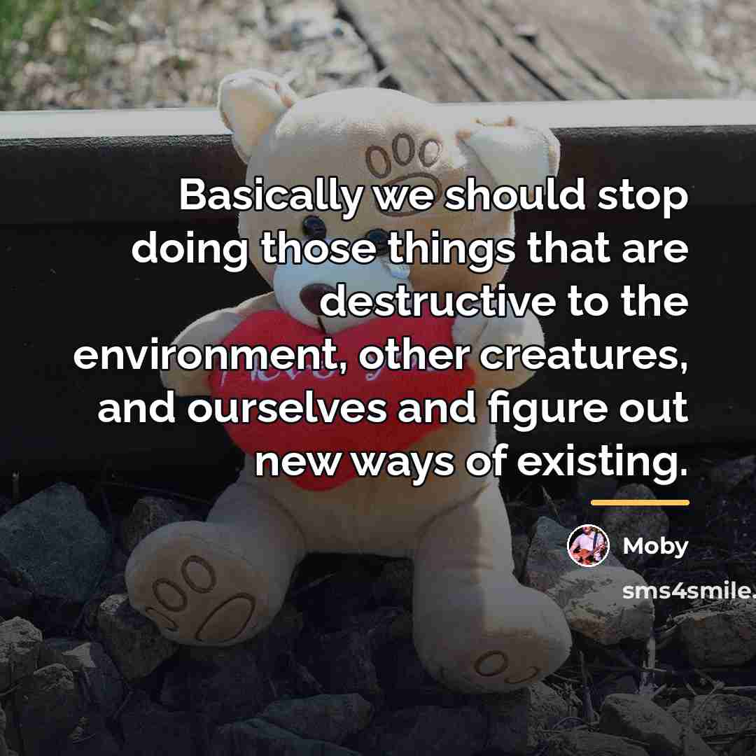 “Basically we should stop doing those things that are destructive…” quote by Moby