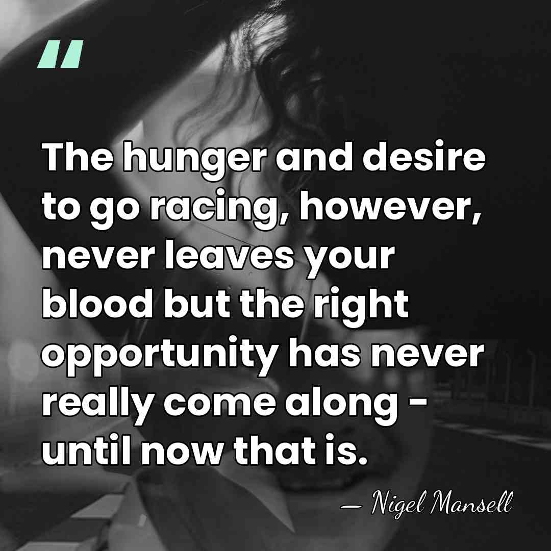 The hunger and desire to go racing, however, never leaves your blood&hellip; - Nigel Mansell