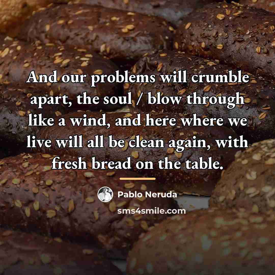 “And our problems will crumble apart, the soul / blow…” quote by Pablo Neruda