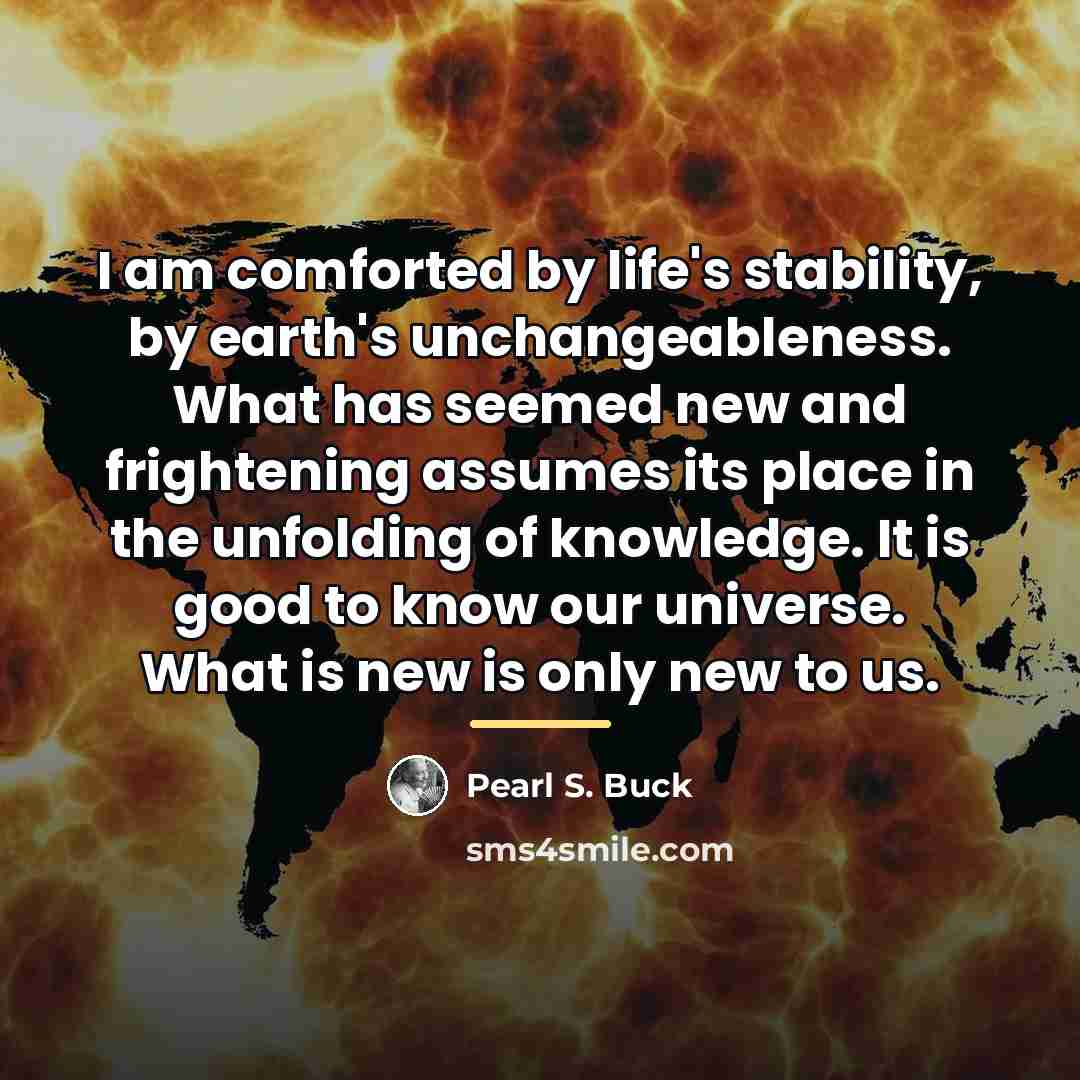 “I am comforted by life's stability, by earth's unchangeableness. What…” quote by Pearl S. Buck